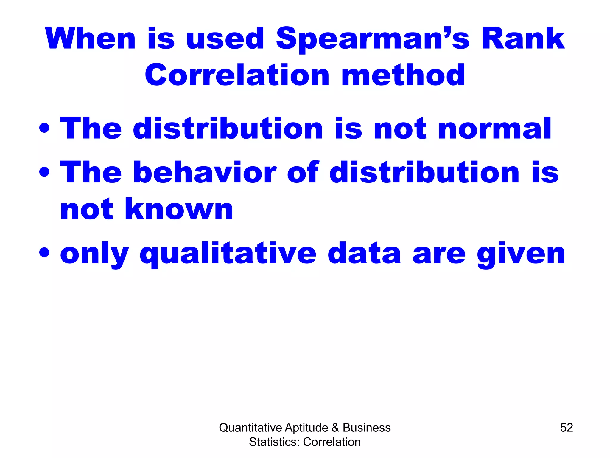 Quantitative Aptitude & Business
Statistics: Correlation
52
When is used Spearman’s Rank
Correlation method
• The distribution is not normal
• The behavior of distribution is
not known
• only qualitative data are given
 