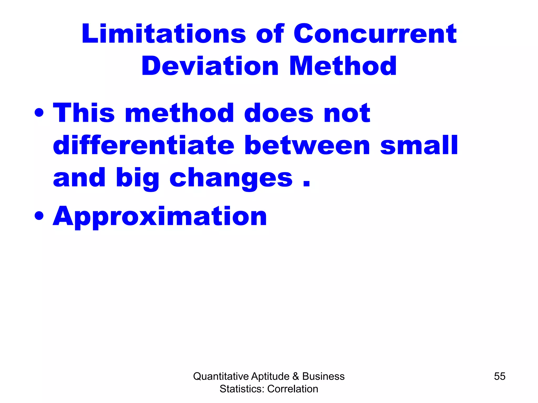 Quantitative Aptitude & Business
Statistics: Correlation
55
Limitations of Concurrent
Deviation Method
• This method does not
differentiate between small
and big changes .
• Approximation
 