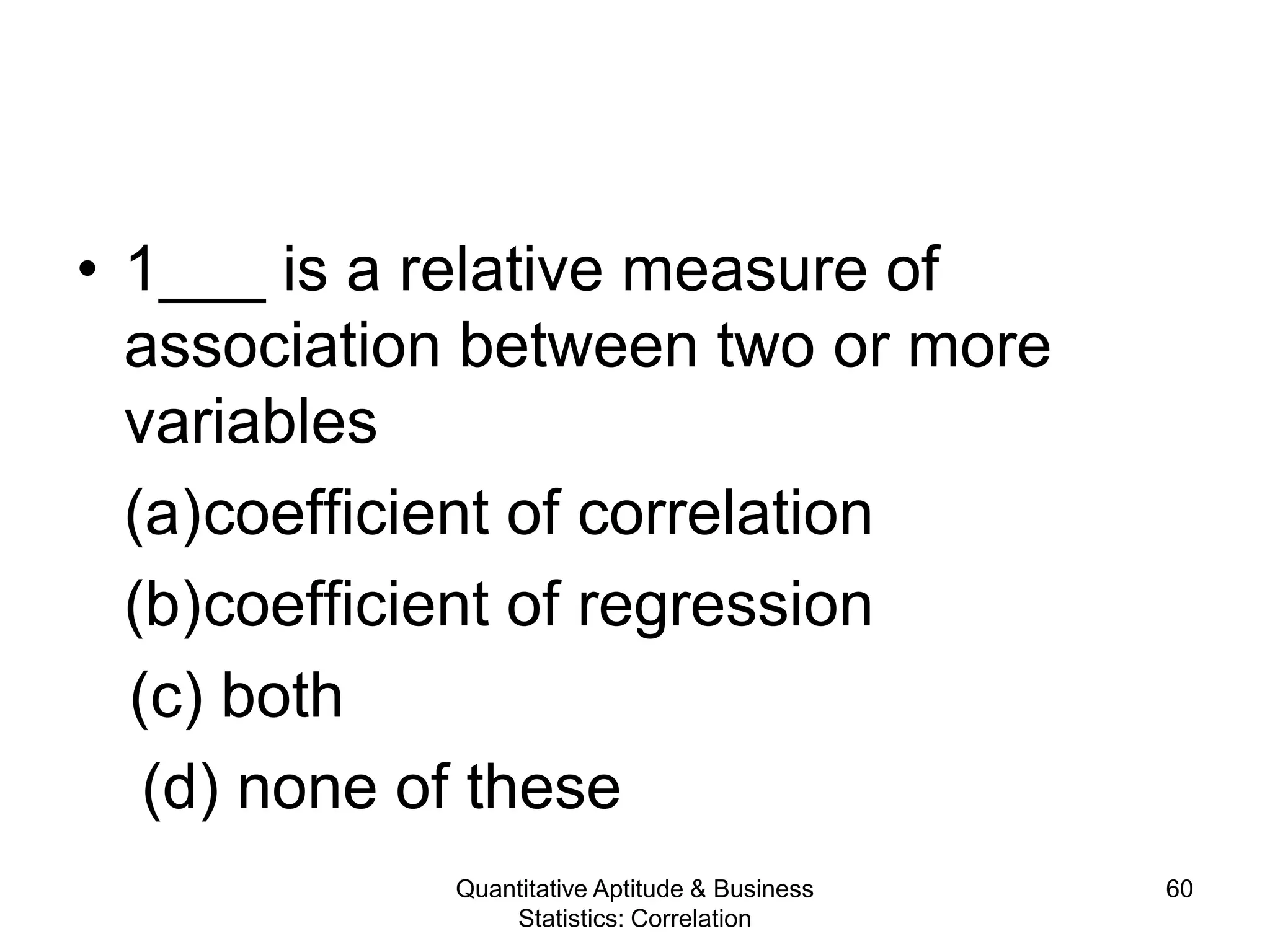 Quantitative Aptitude & Business
Statistics: Correlation
60
• 1___ is a relative measure of
association between two or more
variables
(a)coefficient of correlation
(b)coefficient of regression
(c) both
(d) none of these
 