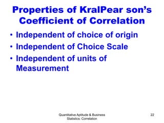 Quantitative Aptitude & Business
Statistics: Correlation
22
Properties of KralPear son’s
Coefficient of Correlation
• Independent of choice of origin
• Independent of Choice Scale
• Independent of units of
Measurement
 