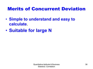 Quantitative Aptitude & Business
Statistics: Correlation
56
Merits of Concurrent Deviation
• Simple to understand and easy to
calculate.
• Suitable for large N
 