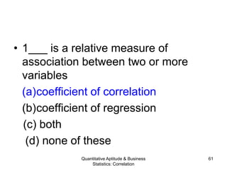 Quantitative Aptitude & Business
Statistics: Correlation
61
• 1___ is a relative measure of
association between two or more
variables
(a)coefficient of correlation
(b)coefficient of regression
(c) both
(d) none of these
 
