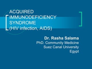 ACQUIRED
IMMUNODEFICIENCY
SYNDROME
(HIV infection, AIDS)
Dr. Rasha Salama
PhD. Community Medicine
Suez Canal University
Egypt
 