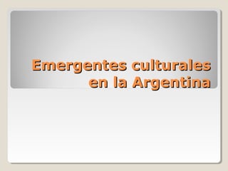 Emergentes culturalesEmergentes culturales
en la Argentinaen la Argentina
 