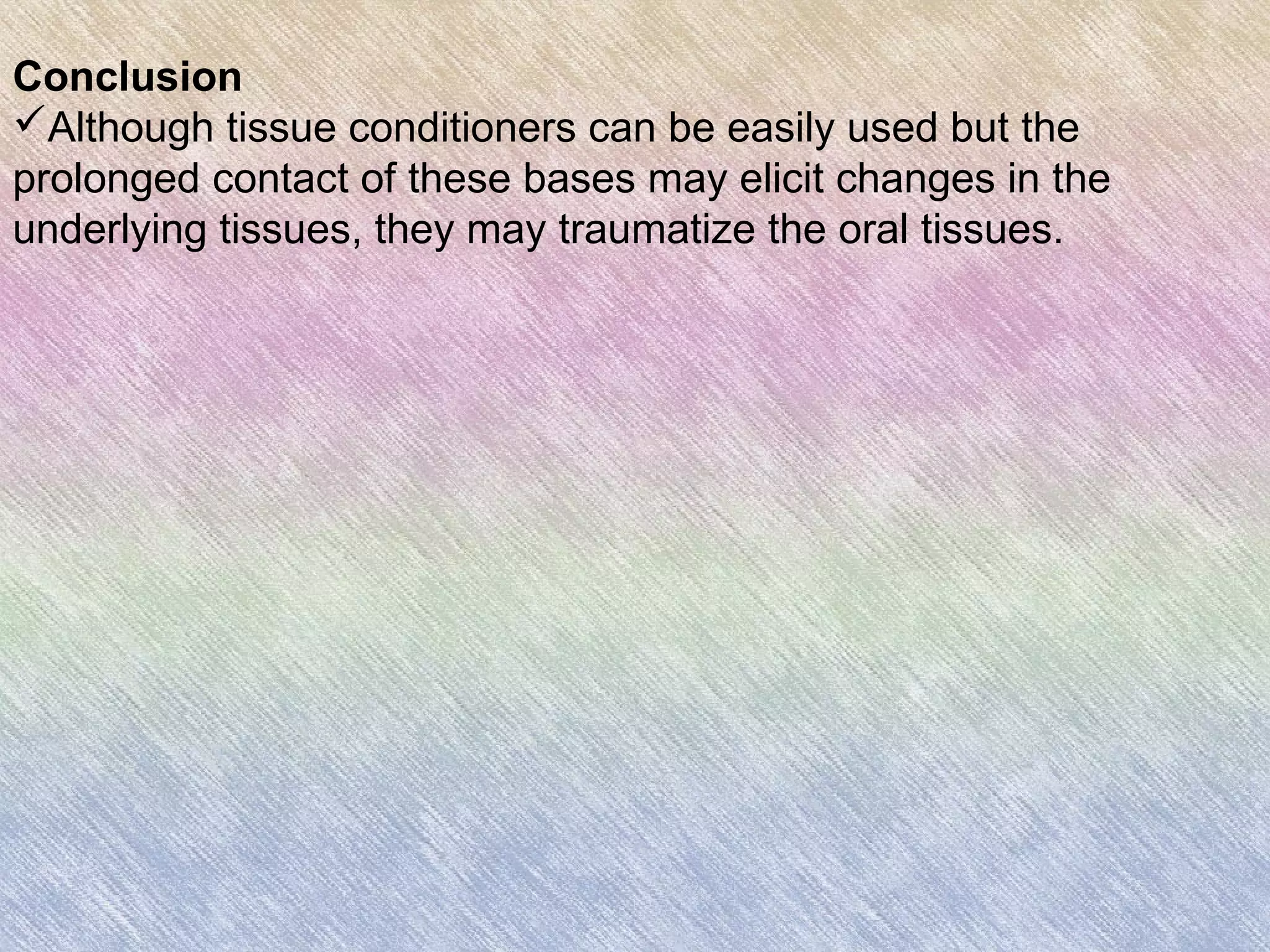 Conclusion
Although tissue conditioners can be easily used but the
prolonged contact of these bases may elicit changes in the
underlying tissues, they may traumatize the oral tissues.
 