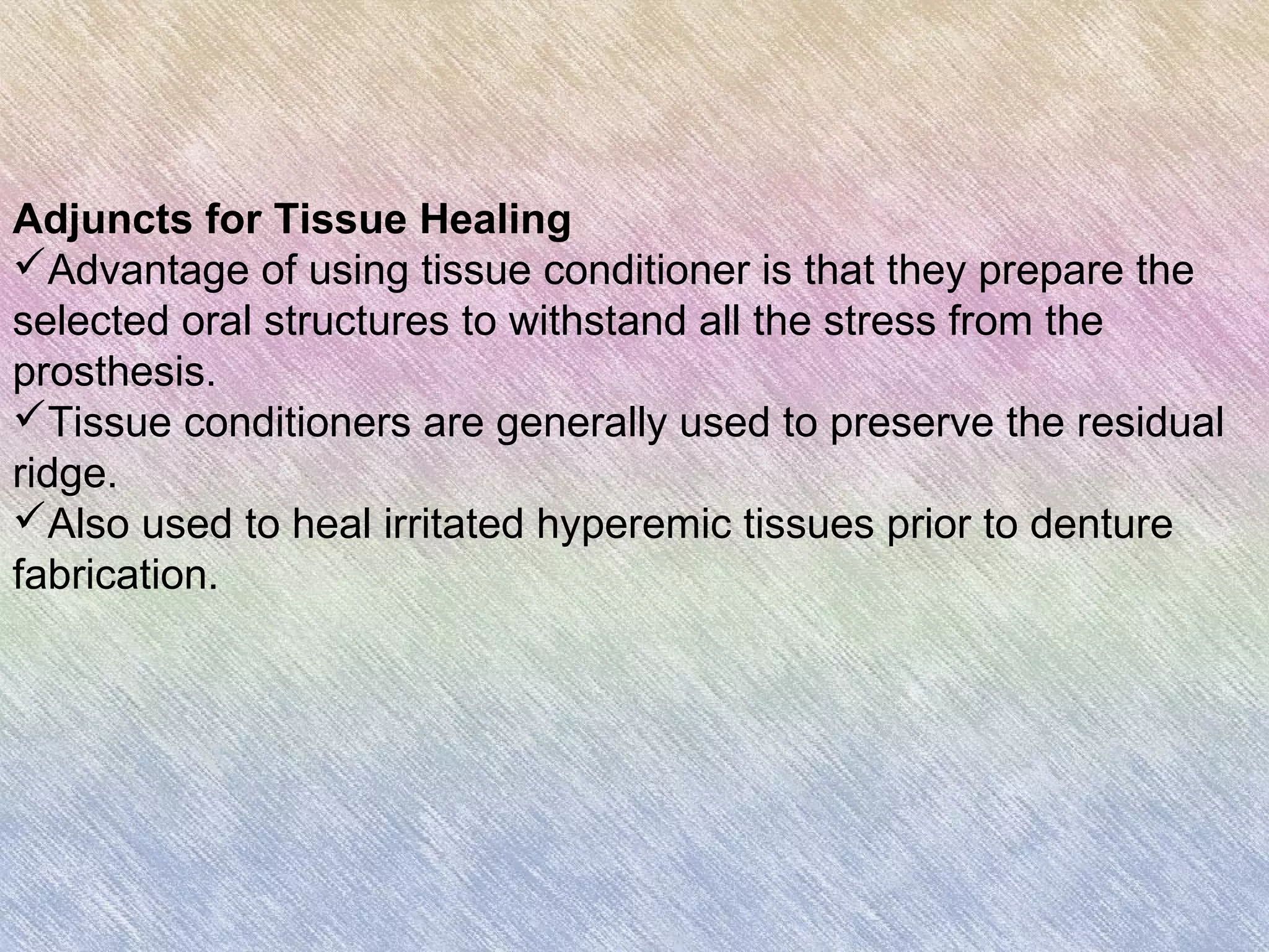 Adjuncts for Tissue Healing
Advantage of using tissue conditioner is that they prepare the
selected oral structures to withstand all the stress from the
prosthesis.
Tissue conditioners are generally used to preserve the residual
ridge.
Also used to heal irritated hyperemic tissues prior to denture
fabrication.
 