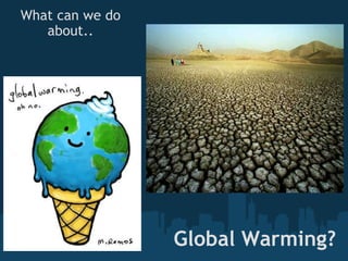 Global Warming? What can we do about.. 
