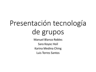 Presentación tecnología
de grupos
Manuel Blanco Robles
Sara Koyoc Hoil
Karina Medina Ching
Luis Torres Santos
 