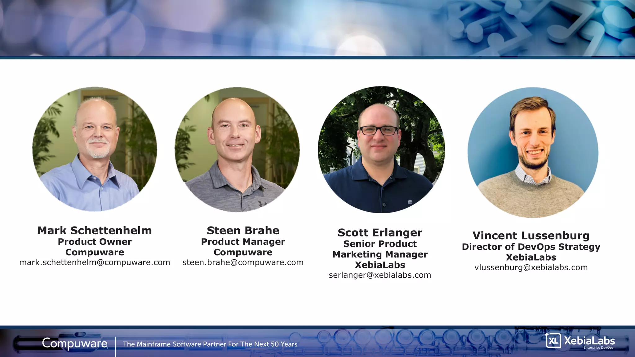 2
Mark Schettenhelm
Product Owner
Compuware
mark.schettenhelm@compuware.com
Steen Brahe
Product Manager
Compuware
steen.brahe@compuware.com
Scott Erlanger
Senior Product
Marketing Manager
XebiaLabs
serlanger@xebialabs.com
Vincent Lussenburg
Director of DevOps Strategy
XebiaLabs
vlussenburg@xebialabs.com
 