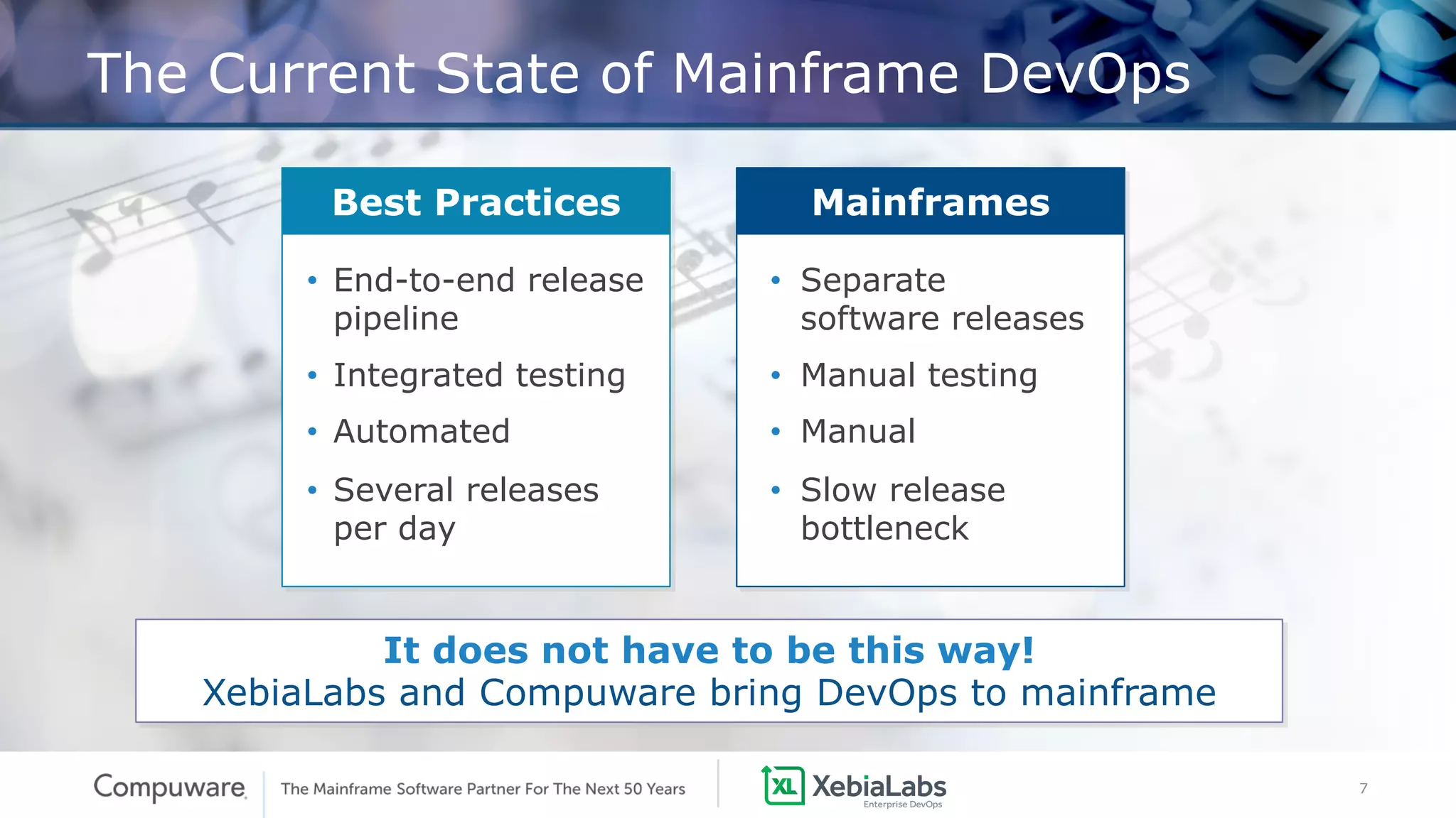 7
The Current State of Mainframe DevOps
• End-to-end release
pipeline
• Integrated testing
• Automated
• Several releases
per day
Best Practices
It does not have to be this way!
XebiaLabs and Compuware bring DevOps to mainframe
• Separate
software releases
• Manual testing
• Manual
• Slow release
bottleneck
Mainframes
 