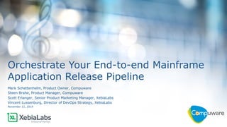 1
Orchestrate Your End-to-end Mainframe
Application Release Pipeline
Mark Schettenhelm, Product Owner, Compuware
Steen Brahe, Product Manager, Compuware
Scott Erlanger, Senior Product Marketing Manager, XebiaLabs
Vincent Lussenburg, Director of DevOps Strategy, XebiaLabs
November 12, 2019
 