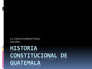 HISTORIA
CONSTITUCIONAL DE
GUATEMALA
Lic.Carlos Humberto Franco
González
 