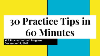 30 Practice Tips in
60 Minutes
YLS Procrastinators’ Program
December 15, 2015
 