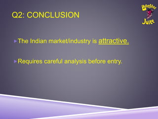 Q2: CONCLUSION
The Indian market/industry is attractive.
Requires careful analysis before entry.
 