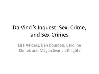 Da Vinci’s Inquest: Sex, Crime,
       and Sex-Crimes
  Lisa Aalders, Ben Bourgon, Caroline
  Klimek and Megan Svarich-Knights
 