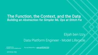 The Function, the Context, and the Data
Building an Abstraction for Simpler ML Ops at Stitch Fix
Elijah ben Izzy
Data Platform Engineer - Model Lifecycle
@elijahbenizzy
linkedin.com/in/elijahbenizzy
Try out Stitch Fix → goo.gl/Q3tCQ3
 