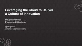 Leveraging the Cloud to Deliver
a Culture of Innovation
Douglas Menefee
Enterprise CIO Advisor
@douglobb
dmenefee@amazon.com
 