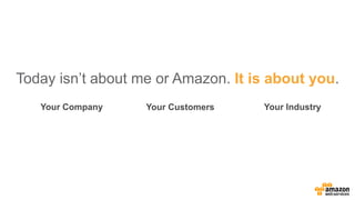 Today isn’t about me or Amazon. It is about you.
Your Company Your Customers Your Industry
 