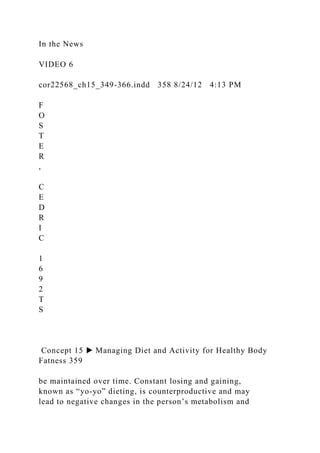 In the News
VIDEO 6
cor22568_ch15_349-366.indd 358 8/24/12 4:13 PM
F
O
S
T
E
R
,
C
E
D
R
I
C
1
6
9
2
T
S
Concept 15 ▶ Managing Diet and Activity for Healthy Body
Fatness 359
be maintained over time. Constant losing and gaining,
known as “yo-yo” dieting, is counterproductive and may
lead to negative changes in the person’s metabolism and
 