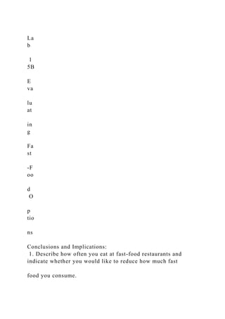 La
b
1
5B
E
va
lu
at
in
g
Fa
st
-F
oo
d
O
p
tio
ns
Conclusions and Implications:
1. Describe how often you eat at fast-food restaurants and
indicate whether you would like to reduce how much fast
food you consume.
 