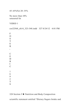 45–65%Fat 20–35%
No more than 10%
saturated fat
VIDEO 1
cor22568_ch14_323-348.indd 327 8/24/12 4:01 PM
F
O
S
T
E
R
,
C
E
D
R
I
C
1
6
9
2
T
S
328 Section 5 ▶ Nutrition and Body Composition
scientific statement entitled “Dietary Sugars Intake and
 