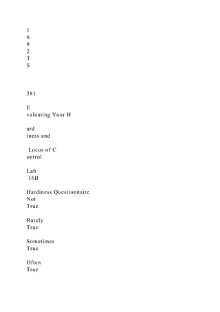 1
6
9
2
T
S
381
E
valuating Your H
ard
iness and
Locus of C
ontrol
Lab
16B
Hardiness Questionnaire
Not
True
Rarely
True
Sometimes
True
Often
True
 
