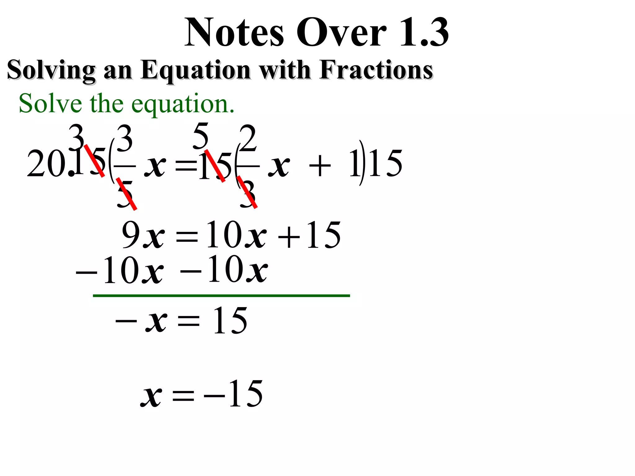 1
3
2
5
3
20 += xx.
Notes Over 1.3
Solving an Equation with FractionsSolving an Equation with Fractions
Solve the equation.
x10−x10−
15=− x
15−=x
3
x10= 15+
(15 )15(15
x9
5
 