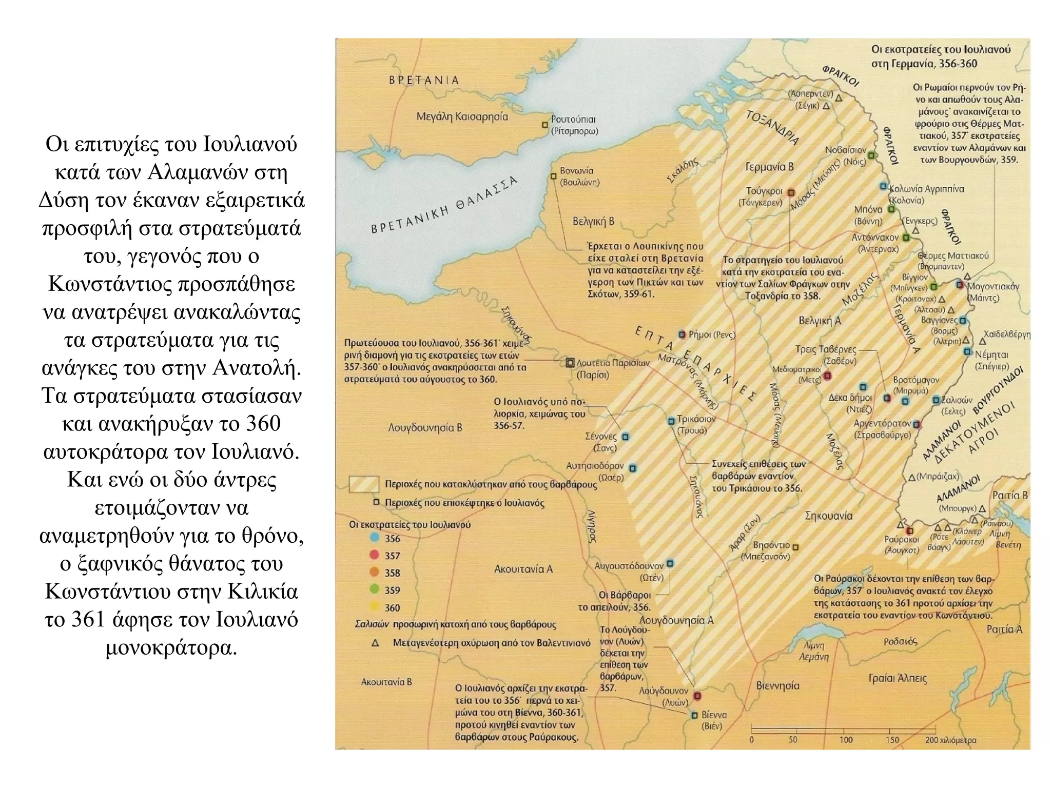 Οι επιτυχίες του Ιουλιανού
κατά των Αλαμανών στη
Δύση τον έκαναν εξαιρετικά
προσφιλή στα στρατεύματά
του, γεγονός που ο
Κωνστάντιος προσπάθησε
να ανατρέψει ανακαλώντας
τα στρατεύματα για τις
ανάγκες του στην Ανατολή.
Τα στρατεύματα στασίασαν
και ανακήρυξαν το 360
αυτοκράτορα τον Ιουλιανό.
Και ενώ οι δύο άντρες
ετοιμάζονταν να
αναμετρηθούν για το θρόνο,
ο ξαφνικός θάνατος του
Κωνστάντιου στην Κιλικία
το 361 άφησε τον Ιουλιανό
μονοκράτορα.
 