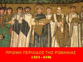 ΠΡΩΙΜΗ ΠΕΡΙΟΔΟΣ ΤΗΣ ΡΩΜΑΝΙΑΣ
(324 - 610)
 
