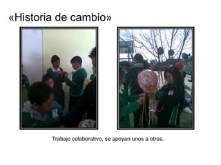 «Historia de cambio»




        Trabajo colaborativo, se apoyan unos a otros.
 