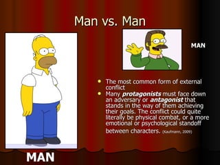 Man vs. Man The most common form of external conflict  Many  protagonists  must face down an adversary or  antagonist  that stands in the way of them achieving their goals. The conflict could quite literally be physical combat, or a more emotional or psychological standoff between characters.  (Kaufmann, 2009)   MAN MAN 