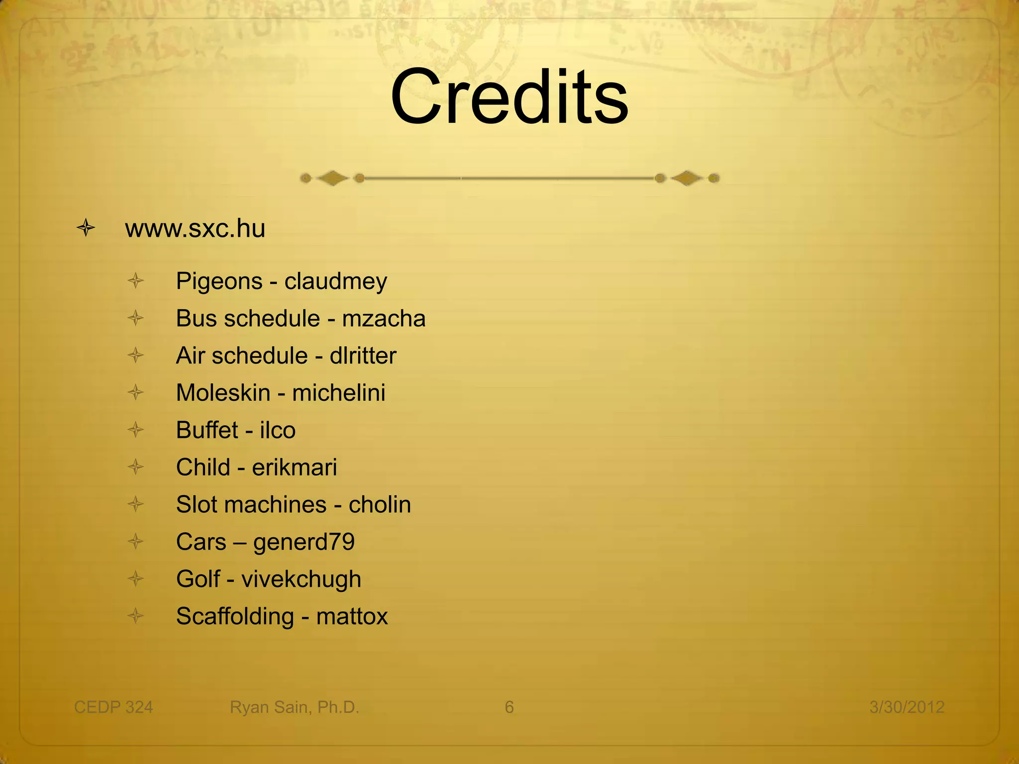 Credits
    www.sxc.hu
          Pigeons - claudmey
          Bus schedule - mzacha
          Air schedule - dlritter
          Moleskin - michelini
          Buffet - ilco
          Child - erikmari
          Slot machines - cholin
          Cars – generd79
          Golf - vivekchugh
          Scaffolding - mattox


CEDP 324        Ryan Sain, Ph.D.      6      3/30/2012
 