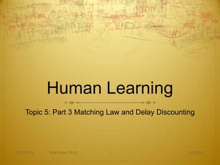 Human Learning
    Topic 5: Part 3 Matching Law and Delay Discounting




CEDP 324   Ryan Sain, Ph.D.   1                    3/29/2012
 