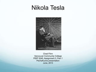 Nikola Tesla
Chad Flinn
Vancouver Community College
PIDP 3240, Assignment 3, Part 1
PechaKucha presentation
June, 2013
 