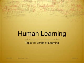Human Learning
                    Topic 11: Limits of Learning




CEDP324   Ryan Sain, Ph.D.       1                 3/30/2012
 