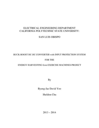 ELECTRICAL ENGINEERING DEPARTMENT
CALIFORNIA POLYTECHNIC STATE UNIVERSITY:
SAN LUIS OBISPO
BUCK-BOOST DC-DC CONVERTER with INPUT PROTECTION SYSTEM
FOR THE
ENERGY HARVESTING from EXERCISE MACHINES PROJECT
By
Byung-Jae David Yoo
Sheldon Chu
2013 – 2014
 