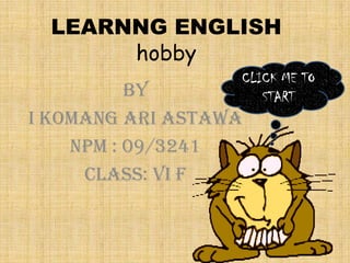 LEARNNG ENGLISH
hobby
BY
I komang ari astawa
NPM : 09/3241
CLASS: Vi F
CLICK ME TO
START
 