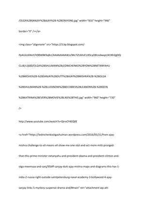 /OLGA%2BSANJAY%2BAJAY%2B-%2BCRAYONS.jpg" width="816" height="946"
border="0" /></a>
<img class="alignnone" src="https://3.bp.blogspot.com/-
Pp4L6UJ04xY/V0BWBK9q8cI/AAAAAAAAWzI/Mc7iZUkhJCUXSLyO8UvdwxpUX1Nh2g0IQ
CLcB/s1600/OLGA%2BSHULMAN%2BLEDNICHENKO%2BYONI%2BNETANYAHU
%2BMOVIE%2B-%2BSANJAY%2BDUTT%2BAJAY%2BMISHRA%2B-%2BOLGA
%2BSHULMAN%2B-%2BLUCKNOW%2BBECOMES%2BLEANON%2B-%2BSEEN
%2BKATRINA%2BEVER%2BMOVIE%2BLIKE%2BTHIS.jpg" width="960" height="720"
/>
http://www.youtube.com/watch?v=QtroCY4EQ0E
<a href="https://lednichenkoolgashulman.wordpress.com/2016/05/21/from-ajay-
mishra-challenge-to-all-means-all-show-me-one-slot-and-act-more-milti-pronged-
than-this-prime-minister-netanyahu-and-president-obama-and-presdient-clinton-and-
olga-meemsaa-and-sanj/95bff-sanjay-dutt-ajay-mishra-maps-and-diagrams-this-has-1-
india-2-russia-right-outside-saintpetersburg-naval-academy-3-bollywood-4-ajay-
sanjay-links-5-mystery-suspense-drama-and/#main" rel="attachment wp-att-
 