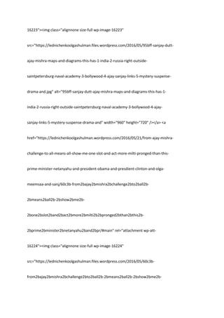 16223"><img class="alignnone size-full wp-image-16223"
src="https://lednichenkoolgashulman.files.wordpress.com/2016/05/95bff-sanjay-dutt-
ajay-mishra-maps-and-diagrams-this-has-1-india-2-russia-right-outside-
saintpetersburg-naval-academy-3-bollywood-4-ajay-sanjay-links-5-mystery-suspense-
drama-and.jpg" alt="95bff-sanjay-dutt-ajay-mishra-maps-and-diagrams-this-has-1-
india-2-russia-right-outside-saintpetersburg-naval-academy-3-bollywood-4-ajay-
sanjay-links-5-mystery-suspense-drama-and" width="960" height="720" /></a> <a
href="https://lednichenkoolgashulman.wordpress.com/2016/05/21/from-ajay-mishra-
challenge-to-all-means-all-show-me-one-slot-and-act-more-milti-pronged-than-this-
prime-minister-netanyahu-and-president-obama-and-presdient-clinton-and-olga-
meemsaa-and-sanj/60c3b-from2bajay2bmishra2bchallenge2bto2ball2b-
2bmeans2ball2b-2bshow2bme2b-
2bone2bslot2band2bact2bmore2bmilti2b2bpronged2bthan2bthis2b-
2bprime2bminister2bnetanyahu2band2bpr/#main" rel="attachment wp-att-
16224"><img class="alignnone size-full wp-image-16224"
src="https://lednichenkoolgashulman.files.wordpress.com/2016/05/60c3b-
from2bajay2bmishra2bchallenge2bto2ball2b-2bmeans2ball2b-2bshow2bme2b-
 