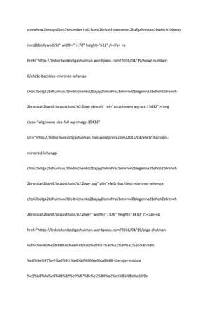 somehow2bmaps2bto2bnumber2b62band2bthat2bbecomes2bafgahnistan2bwhich2bbeco
mes2bbollywod2bl" width="1176" height="612" /></a> <a
href="https://lednichenkoolgashulman.wordpress.com/2016/04/19/howz-number-
6/efe1c-backless-mirrored-lehenga-
choli2bolga2bshulman2blednichenko2bajay2bmishra2bmirror2blegenha2bcholi2bfrench
2brussian2band2brajasthani2b22bver/#main" rel="attachment wp-att-15432"><img
class="alignnone size-full wp-image-15432"
src="https://lednichenkoolgashulman.files.wordpress.com/2016/04/efe1c-backless-
mirrored-lehenga-
choli2bolga2bshulman2blednichenko2bajay2bmishra2bmirror2blegenha2bcholi2bfrench
2brussian2band2brajasthani2b22bver.jpg" alt="efe1c-backless-mirrored-lehenga-
choli2bolga2bshulman2blednichenko2bajay2bmishra2bmirror2blegenha2bcholi2bfrench
2brussian2band2brajasthani2b22bver" width="1176" height="1430" /></a> <a
href="https://lednichenkoolgashulman.wordpress.com/2016/04/19/olga-shulman-
lednichenko%e5%b8%8c%e6%8b%89%e9%87%8c%e2%80%a2%e5%85%8b
%e6%9e%97%e9%a0%93-%e6%bf%95%e5%a9%86-the-ajay-mishra
%e5%b8%8c%e6%8b%89%e9%87%8c%e2%80%a2%e5%85%8b%e6%9e
 
