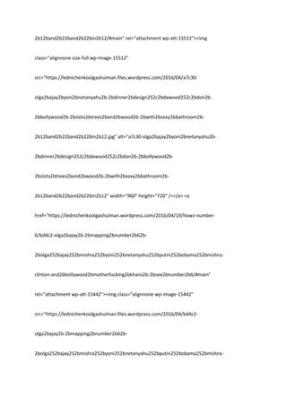 2b12band2b22band2b22bin2b12/#main" rel="attachment wp-att-15512"><img
class="alignnone size-full wp-image-15512"
src="https://lednichenkoolgashulman.files.wordpress.com/2016/04/a7c30-
olga2bajay2byoni2bnetanyahu2b-2bdinner2bdesign252c2bdawood252c2bdon2b-
2bbollywood2b-2bslots2btrees2band2bwood2b-2bwith2bsexy2bbathroom2b-
2b12band2b22band2b22bin2b12.jpg" alt="a7c30-olga2bajay2byoni2bnetanyahu2b-
2bdinner2bdesign252c2bdawood252c2bdon2b-2bbollywood2b-
2bslots2btrees2band2bwood2b-2bwith2bsexy2bbathroom2b-
2b12band2b22band2b22bin2b12" width="960" height="720" /></a> <a
href="https://lednichenkoolgashulman.wordpress.com/2016/04/19/howz-number-
6/bd4c2-olga2bajay2b-2bmapping2bnumber2b62b-
2bolga252bajay252bmishra252byoni252bnetanyahu252bputin252bobama252bmishra-
clinton-and2bbollywood2bmotherfucking2bkhans2b-2bsee2bnumber2b6/#main"
rel="attachment wp-att-15442"><img class="alignnone wp-image-15442"
src="https://lednichenkoolgashulman.files.wordpress.com/2016/04/bd4c2-
olga2bajay2b-2bmapping2bnumber2b62b-
2bolga252bajay252bmishra252byoni252bnetanyahu252bputin252bobama252bmishra-
 