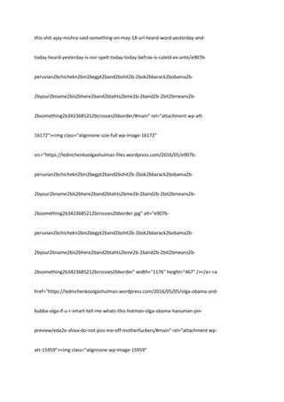 this-shit-ajay-mishra-said-something-on-may-18-url-heard-word-yesterday-and-
today-heard-yesterday-is-nor-spelt-today-today-befroe-is-caleld-ex-ante/e907b-
peruvian2bchichekn2bin2begpt2band2bshit2b-2bok2bbarack2bobama2b-
2byour2bname2bis2bhere2band2btahts2bme2b-2band2b-2bit2bmeans2b-
2bsomething2b3423685212bcrosses2bborder/#main" rel="attachment wp-att-
16172"><img class="alignnone size-full wp-image-16172"
src="https://lednichenkoolgashulman.files.wordpress.com/2016/05/e907b-
peruvian2bchichekn2bin2begpt2band2bshit2b-2bok2bbarack2bobama2b-
2byour2bname2bis2bhere2band2btahts2bme2b-2band2b-2bit2bmeans2b-
2bsomething2b3423685212bcrosses2bborder.jpg" alt="e907b-
peruvian2bchichekn2bin2begpt2band2bshit2b-2bok2bbarack2bobama2b-
2byour2bname2bis2bhere2band2btahts2bme2b-2band2b-2bit2bmeans2b-
2bsomething2b3423685212bcrosses2bborder" width="1176" height="467" /></a> <a
href="https://lednichenkoolgashulman.wordpress.com/2016/05/05/olga-obama-and-
bubba-olga-if-u-r-smart-tell-me-whats-this-hotman-olga-obama-hanuman-pin-
preview/eda2e-shiva-do-not-piss-me-off-motherfuckers/#main" rel="attachment wp-
att-15959"><img class="alignnone wp-image-15959"
 