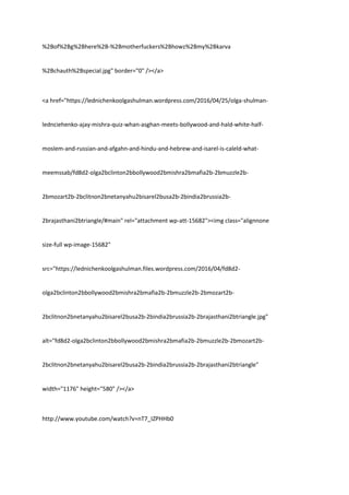 %2Bof%2Bg%2Bhere%2B-%2Bmotherfuckers%2Bhowz%2Bmy%2Bkarva
%2Bchauth%2Bspecial.jpg" border="0" /></a>
<a href="https://lednichenkoolgashulman.wordpress.com/2016/04/25/olga-shulman-
lednciehenko-ajay-mishra-quiz-whan-asghan-meets-bollywood-and-hald-white-half-
moslem-and-russian-and-afgahn-and-hindu-and-hebrew-and-isarel-is-caleld-what-
meemssab/fd8d2-olga2bclinton2bbollywood2bmishra2bmafia2b-2bmuzzle2b-
2bmozart2b-2bclitnon2bnetanyahu2bisarel2busa2b-2bindia2brussia2b-
2brajasthani2btriangle/#main" rel="attachment wp-att-15682"><img class="alignnone
size-full wp-image-15682"
src="https://lednichenkoolgashulman.files.wordpress.com/2016/04/fd8d2-
olga2bclinton2bbollywood2bmishra2bmafia2b-2bmuzzle2b-2bmozart2b-
2bclitnon2bnetanyahu2bisarel2busa2b-2bindia2brussia2b-2brajasthani2btriangle.jpg"
alt="fd8d2-olga2bclinton2bbollywood2bmishra2bmafia2b-2bmuzzle2b-2bmozart2b-
2bclitnon2bnetanyahu2bisarel2busa2b-2bindia2brussia2b-2brajasthani2btriangle"
width="1176" height="580" /></a>
http://www.youtube.com/watch?v=nT7_IZPHHb0
 