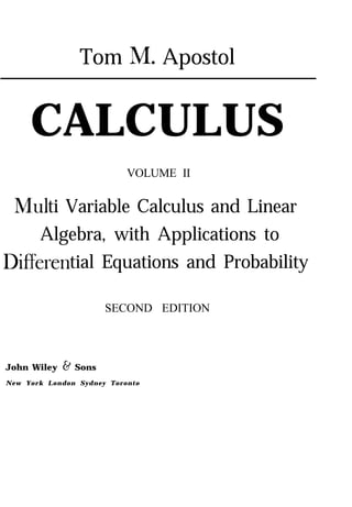 Tom IN. Apostol


     CALCULUS
                           VOLUME II

 Mlul ti Variable Calculus and Linear
     Algebra, with Applications to
DifFeren tial Equations and Probability

                      SECOND EDITION



John Wiley & Sons
New York London Sydney Toronto
 