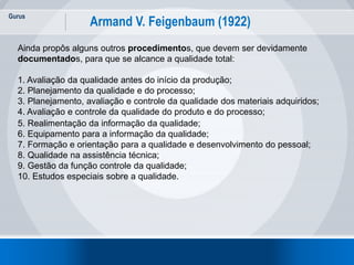 Gurus
17
Armand V. Feigenbaum (1922)
Ainda propôs alguns outros procedimentos, que devem ser devidamente
documentados, par...