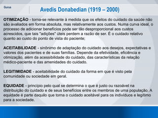 Gurus
27
Avedis Donabedian (1919 – 2000)
OTIMIZAÇÃO - torna-se relevante à medida que os efeitos do cuidado da saúde não
s...