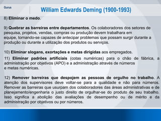 Gurus
5
William Edwards Deming (1900-1993)
8) Eliminar o medo.
9) Quebrar as barreiras entre departamentos. Os colaborador...