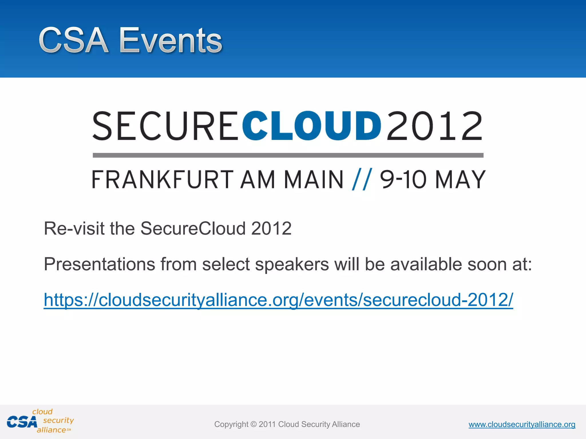 www.cloudsecurityalliance.org
Copyright © 2011 Cloud Security Alliance www.cloudsecurityalliance.org
Copyright © 2011 Cloud Security Alliance
Re-visit the SecureCloud 2012
Presentations from select speakers will be available soon at:
https://cloudsecurityalliance.org/events/securecloud-2012/
 