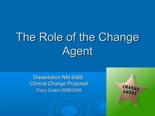 The Role of the ChangeThe Role of the Change
AgentAgent
Dissertation NM 6068Dissertation NM 6068
Clinical Change ProposalClinical Change Proposal
Tracy Culkin 2008/2009Tracy Culkin 2008/2009
 