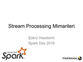 Stream Processing Mimarileri
Şükrü Hasdemir
Spark Day 2016
 